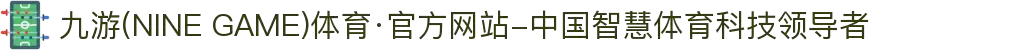 九游(NINE GAME)体育·官方网站-中国智慧体育科技领导者