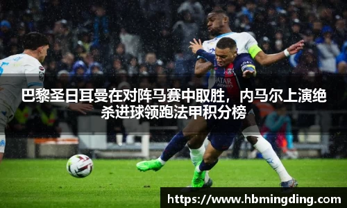 巴黎圣日耳曼在对阵马赛中取胜，内马尔上演绝杀进球领跑法甲积分榜