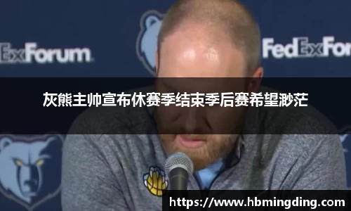 灰熊主帅宣布休赛季结束季后赛希望渺茫