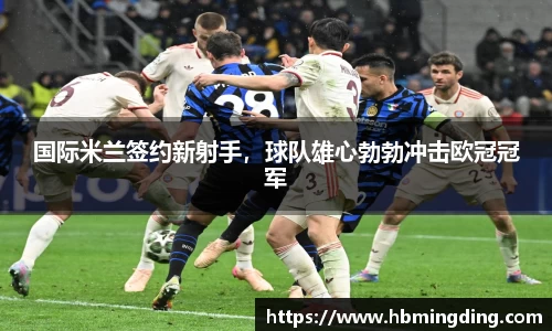 国际米兰签约新射手，球队雄心勃勃冲击欧冠冠军