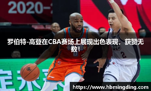 罗伯特-高登在CBA赛场上展现出色表现，获赞无数！