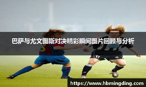 巴萨与尤文图斯对决精彩瞬间图片回顾与分析
