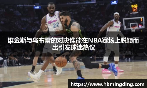 维金斯与乌布雷的对决谁能在NBA赛场上脱颖而出引发球迷热议