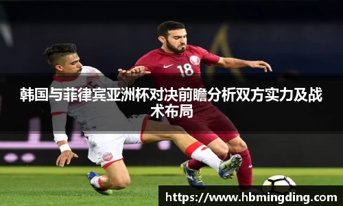 韩国与菲律宾亚洲杯对决前瞻分析双方实力及战术布局