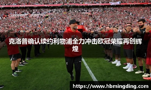 克洛普确认续约利物浦全力冲击欧冠荣耀再创辉煌