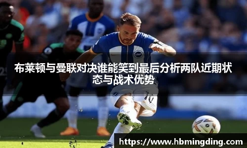 布莱顿与曼联对决谁能笑到最后分析两队近期状态与战术优势